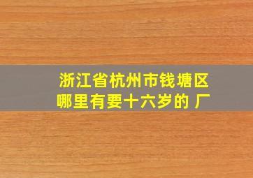 浙江省杭州市钱塘区哪里有要十六岁的 厂